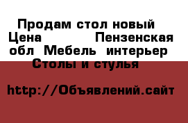 Продам стол новый › Цена ­ 2 000 - Пензенская обл. Мебель, интерьер » Столы и стулья   